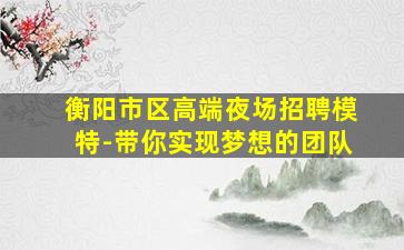衡阳市区高端夜场招聘模特-带你实现梦想的团队